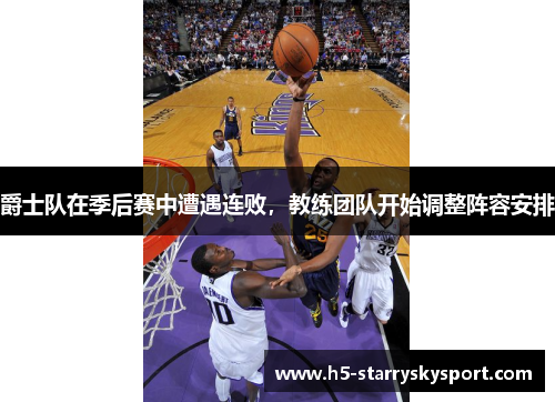 爵士队在季后赛中遭遇连败，教练团队开始调整阵容安排