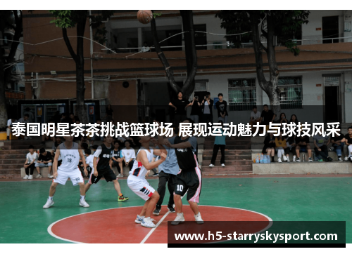 泰国明星茶茶挑战篮球场 展现运动魅力与球技风采
