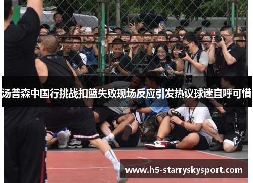 汤普森中国行挑战扣篮失败现场反应引发热议球迷直呼可惜